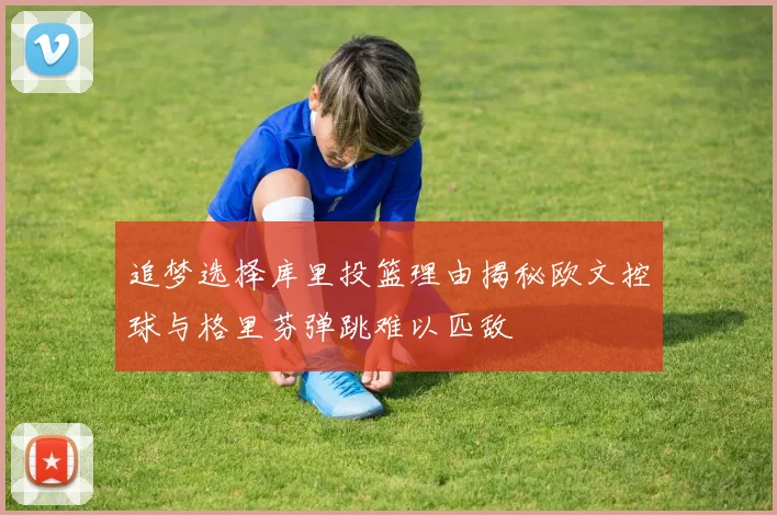 追梦选择库里投篮理由揭秘欧文控球与格里芬弹跳难以匹敌