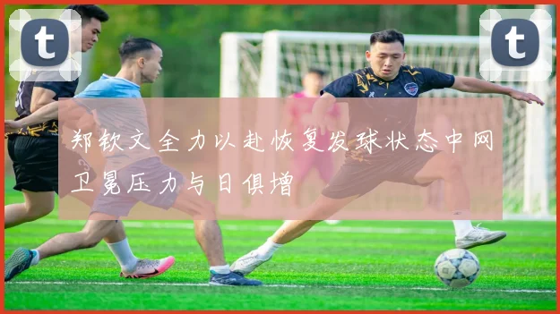 郑钦文全力以赴恢复发球状态中网卫冕压力与日俱增