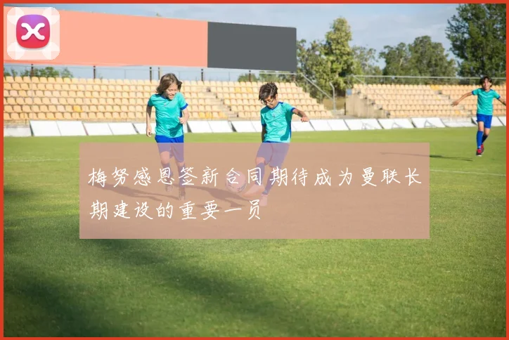梅努感恩签新合同期待成为曼联长期建设的重要一员