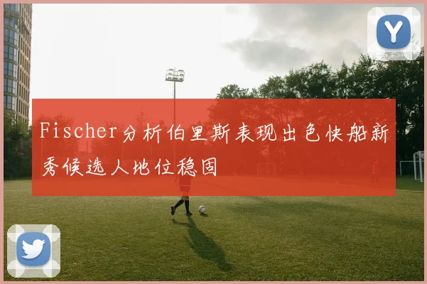 Fischer分析伯里斯表现出色快船新秀候选人地位稳固