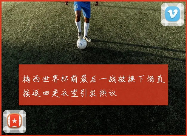 梅西世界杯前最后一战被换下场直接返回更衣室引发热议