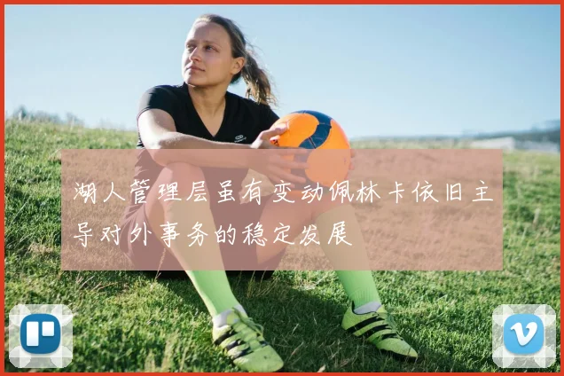 湖人管理层虽有变动佩林卡依旧主导对外事务的稳定发展