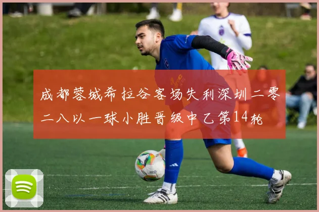 成都蓉城希拉谷客场失利深圳二零二八以一球小胜晋级中乙第14轮
