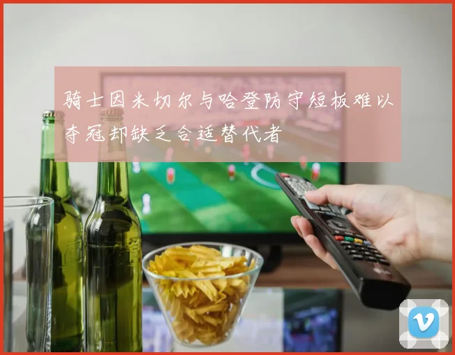 骑士因米切尔与哈登防守短板难以夺冠却缺乏合适替代者