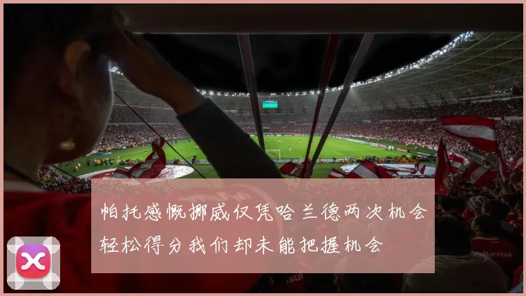 帕托感慨挪威仅凭哈兰德两次机会轻松得分我们却未能把握机会