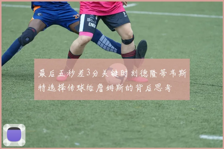 最后五秒差3分关键时刻德隆蒂韦斯特选择传球给詹姆斯的背后思考