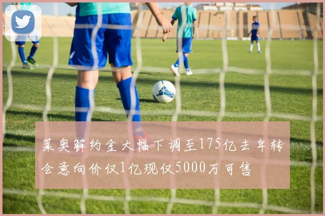 莱奥解约金大幅下调至175亿去年转会意向价仅1亿现仅5000万可售
