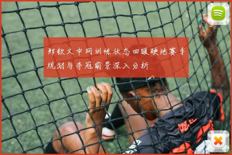 郑钦文中网训练状态回暖硬地赛季规划与夺冠前景深入分析