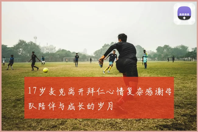 17岁麦克离开拜仁心情复杂感谢母队陪伴与成长的岁月