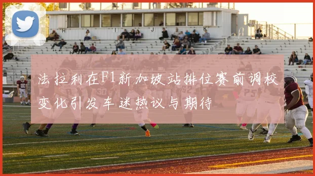 法拉利在F1新加坡站排位赛前调校变化引发车迷热议与期待
