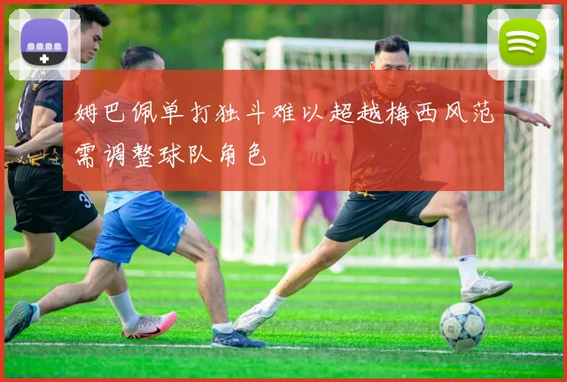 姆巴佩单打独斗难以超越梅西风范需调整球队角色