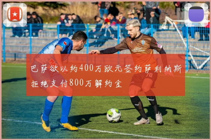 巴萨欲以约400万欧元签约萨利纳斯拒绝支付800万解约金