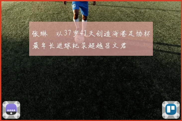 张琳芃以37岁41天创造海港足协杯最年长进球纪录超越吕文君