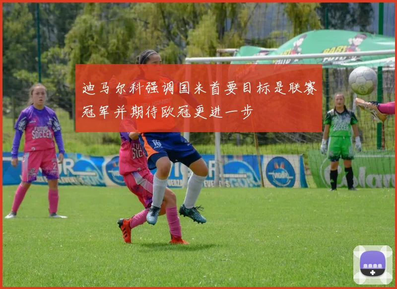 迪马尔科强调国米首要目标是联赛冠军并期待欧冠更进一步