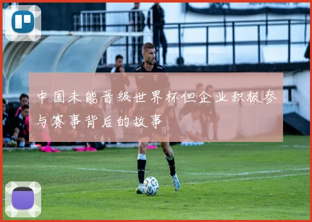 中国未能晋级世界杯但企业积极参与赛事背后的故事