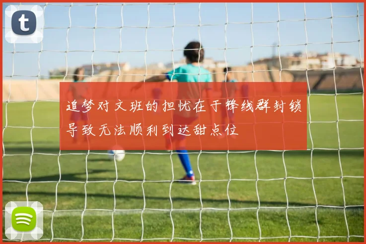 追梦对文班的担忧在于锋线群封锁导致无法顺利到达甜点位