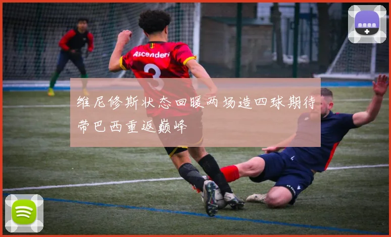 维尼修斯状态回暖两场造四球期待带巴西重返巅峰
