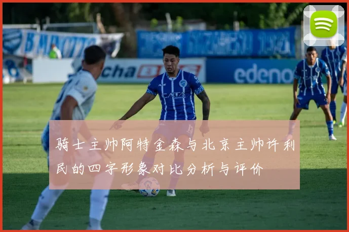 骑士主帅阿特金森与北京主帅许利民的四字形象对比分析与评价