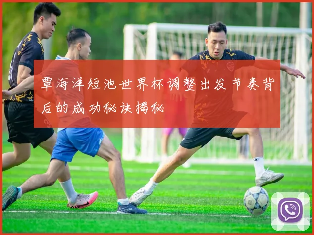 覃海洋短池世界杯调整出发节奏背后的成功秘诀揭秘