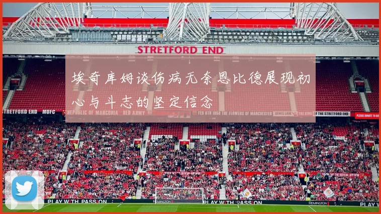 埃奇库姆谈伤病无奈恩比德展现初心与斗志的坚定信念