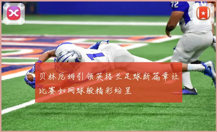 贝林厄姆引领英格兰足球新篇章让比赛如网球般精彩纷呈