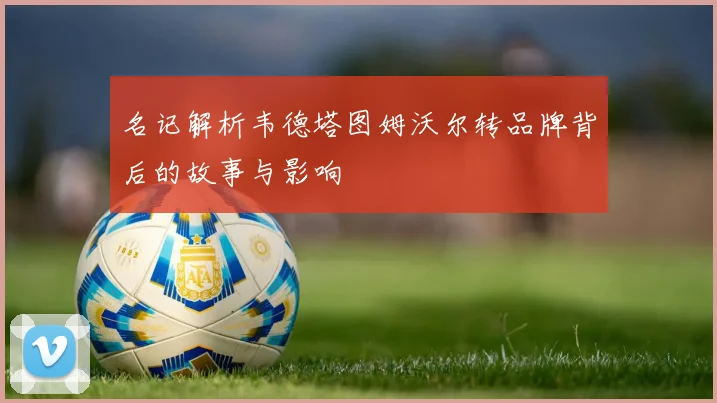 名记解析韦德塔图姆沃尔转品牌背后的故事与影响