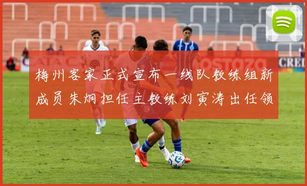梅州客家正式宣布一线队教练组新成员朱炯担任主教练刘寅涛出任领队