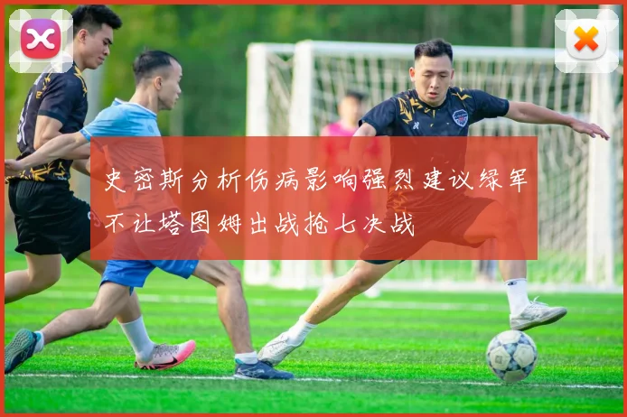 史密斯分析伤病影响强烈建议绿军不让塔图姆出战抢七决战