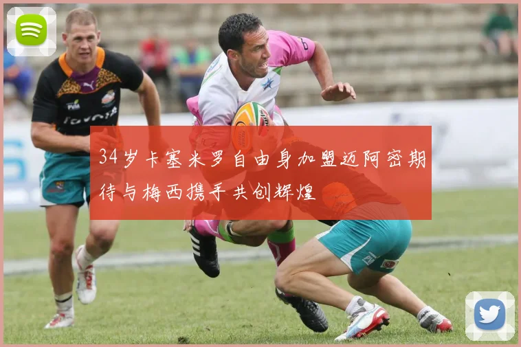 34岁卡塞米罗自由身加盟迈阿密期待与梅西携手共创辉煌