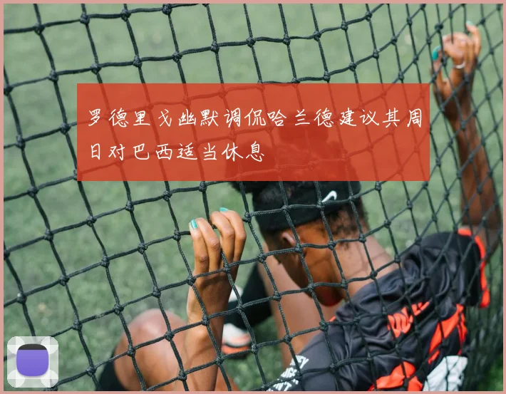 罗德里戈幽默调侃哈兰德建议其周日对巴西适当休息